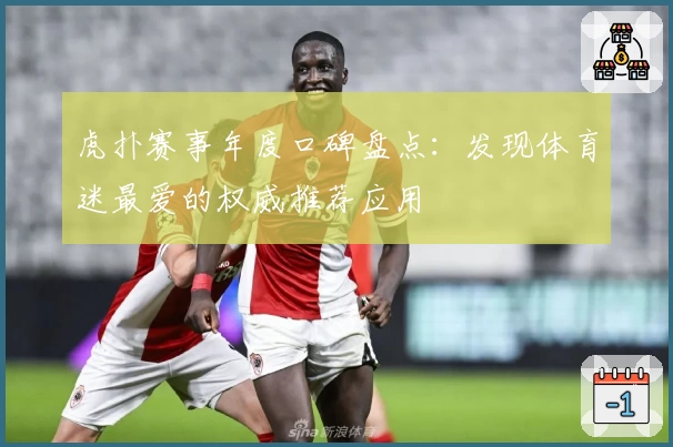 虎扑赛事年度口碑盘点：发现体育迷最爱的权威推荐应用