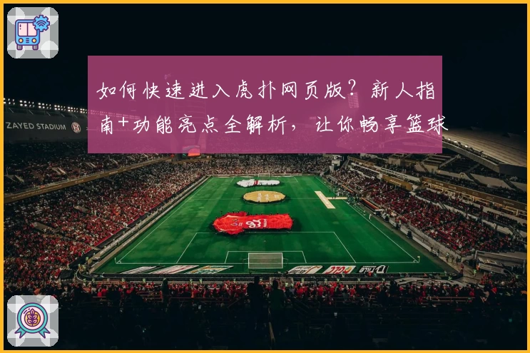 如何快速进入虎扑网页版？新人指南+功能亮点全解析，让你畅享篮球与社区精彩互动