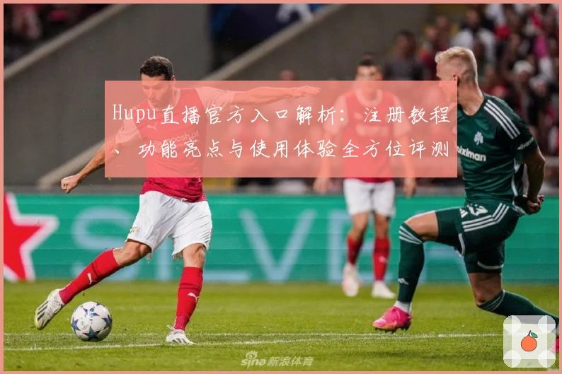 Hupu直播官方入口解析：注册教程、功能亮点与使用体验全方位评测
