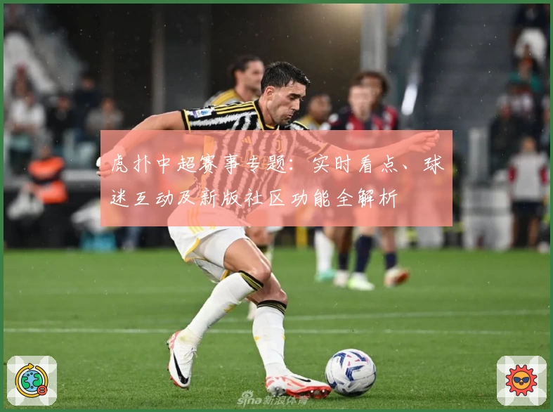 虎扑中超赛事专题：实时看点、球迷互动及新版社区功能全解析