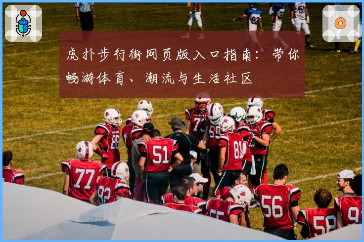 虎扑步行街网页版入口指南:带你畅游体育、潮流与生活社区