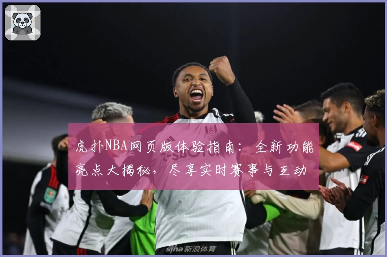虎扑NBA网页版体验指南：全新功能亮点大揭秘，尽享实时赛事与互动社区魅力