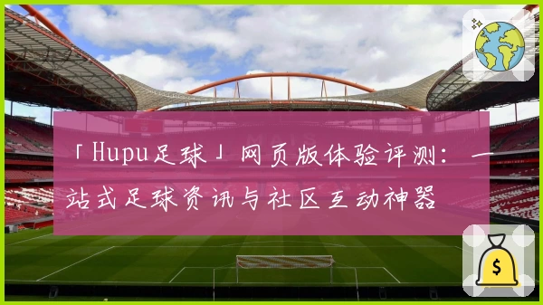 「Hupu足球」网页版体验评测：一站式足球资讯与社区互动神器