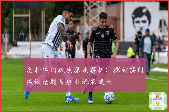 虎扑热门版块深度解析：探讨实时热议话题与经典玩家建议