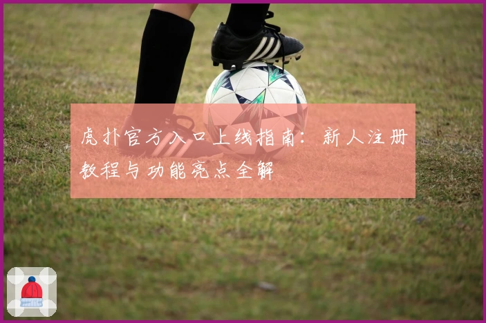虎扑官方入口上线指南：新人注册教程与功能亮点全解