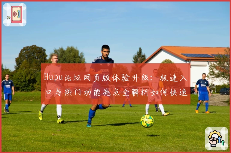 Hupu论坛网页版体验升级：极速入口与热门功能亮点全解析如何快速注册