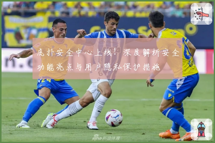 虎扑安全中心上线！深度解析安全功能亮点与用户隐私保护措施