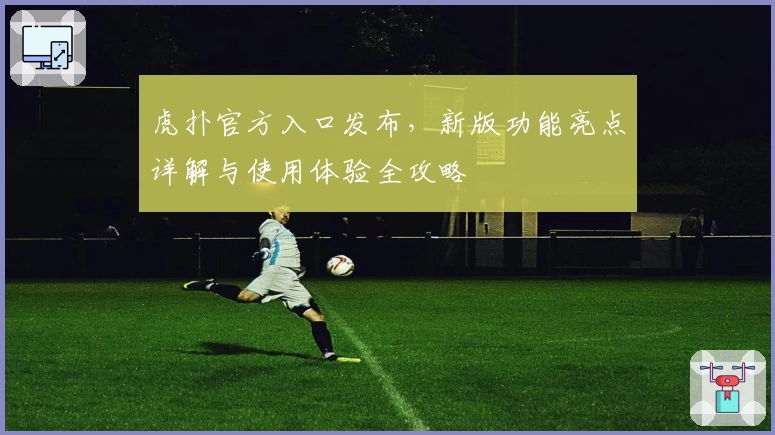 虎扑官方入口发布,新版功能亮点详解与使用体验全攻略