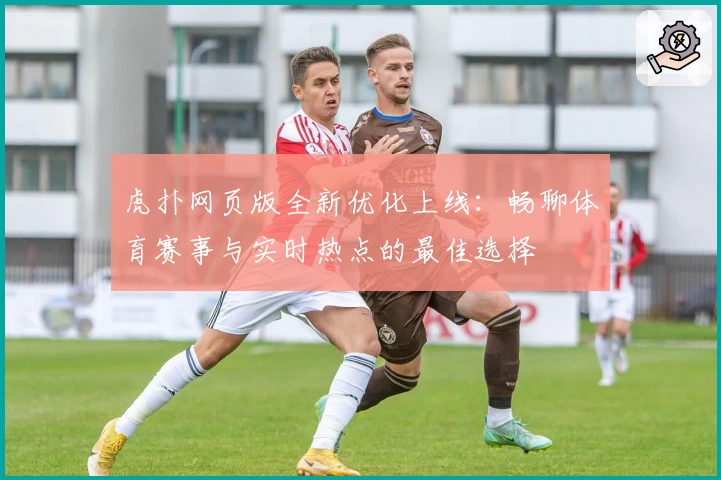 虎扑网页版全新优化上线：畅聊体育赛事与实时热点的最佳选择