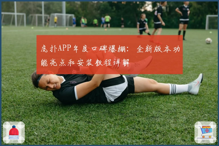 虎扑APP年度口碑爆棚:全新版本功能亮点和安装教程详解