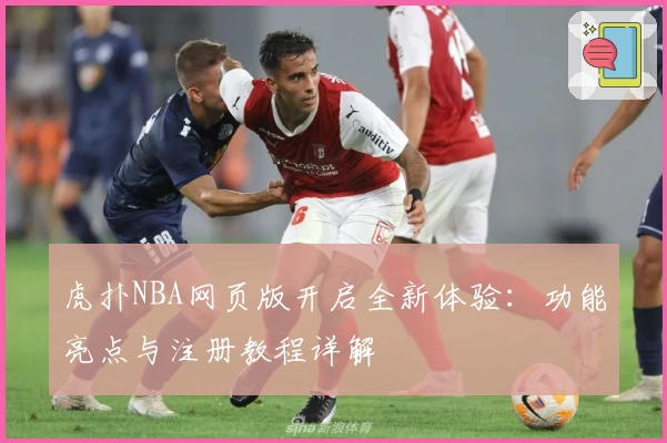 虎扑NBA网页版开启全新体验：功能亮点与注册教程详解