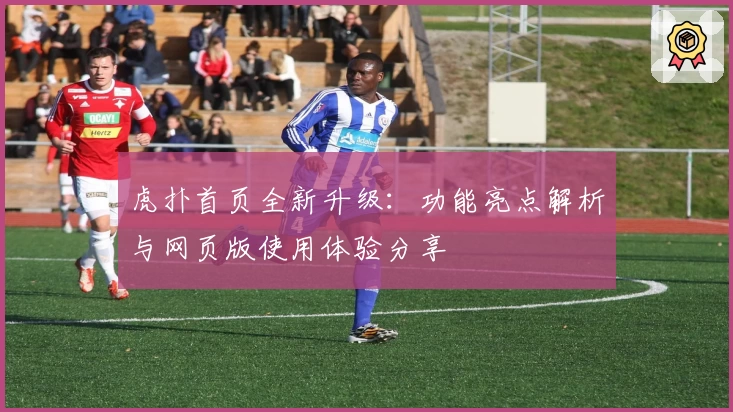 虎扑首页全新升级：功能亮点解析与网页版使用体验分享
