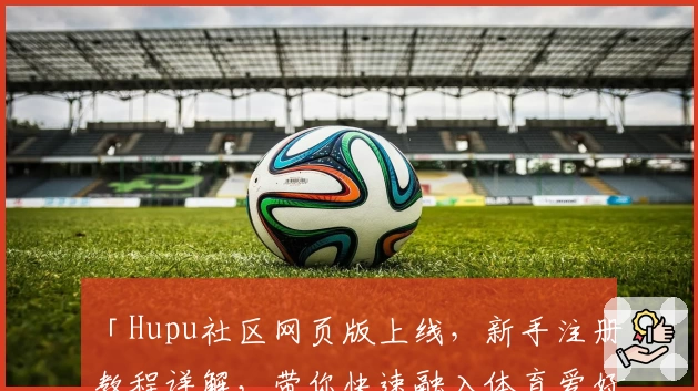 「Hupu社区网页版上线，新手注册教程详解，带你快速融入体育爱好者的狂欢世界」