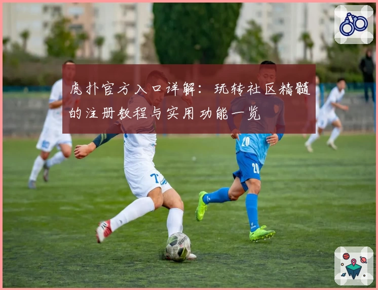 虎扑官方入口详解：玩转社区精髓的注册教程与实用功能一览